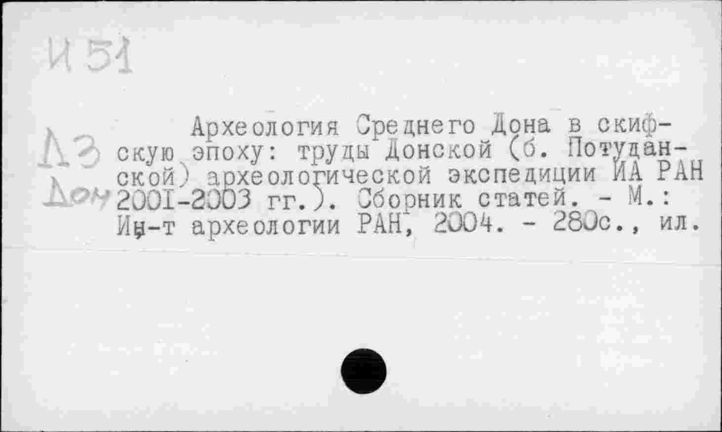 ﻿і	Археология Среднего Дона в скиф-
скую эпоху: труды Донской (б. Потуцан-ской) археологической экспедиции ИА РАН 2001-2003 гг.). Сборник статей. - М. : Иу-т археологии РАН", 2ÜO4. - 280с., ил.